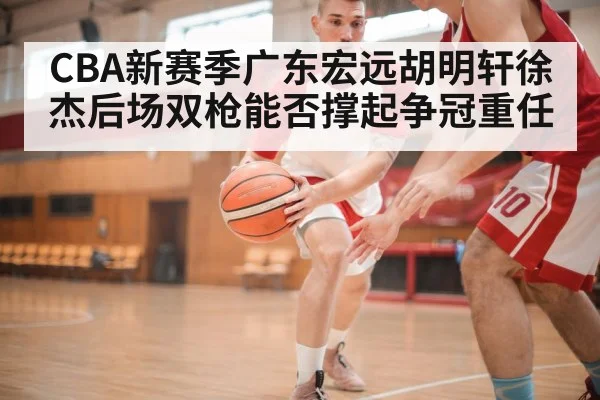 CBA新赛季广东宏远胡明轩徐杰后场双枪能否撑起争冠重任