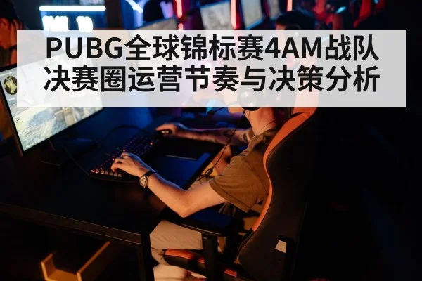 PUBG全球锦标赛4AM战队决赛圈运营节奏与决策分析