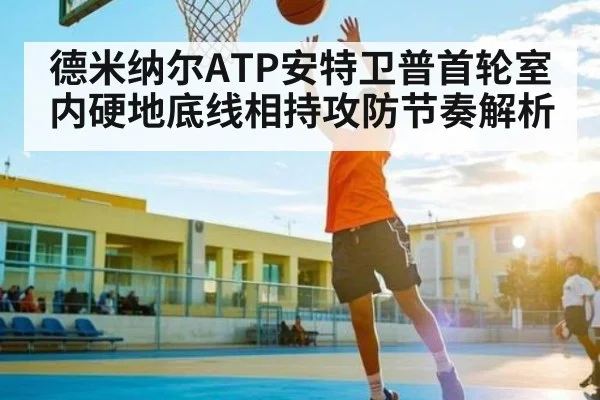 德米纳尔ATP安特卫普首轮室内硬地底线相持攻防节奏解析