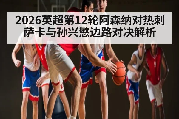 2026英超第12轮阿森纳对热刺 萨卡与孙兴慜边路对决解析