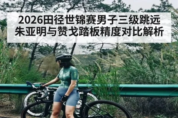2026田径世锦赛男子三级跳远朱亚明与赞戈踏板精度对比解析