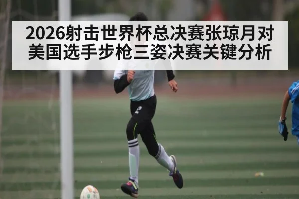 2026射击世界杯总决赛张琼月对美国选手步枪三姿决赛关键分析