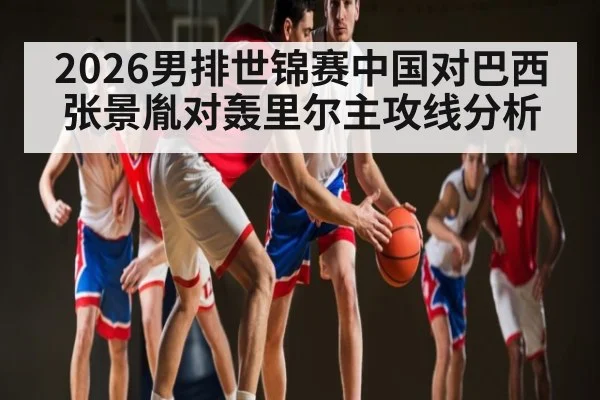 2026男排世锦赛中国对巴西 张景胤对轰里尔主攻线分析