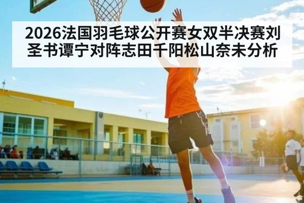 2026法国羽毛球公开赛女双半决赛刘圣书谭宁对阵志田千阳松山奈未分析