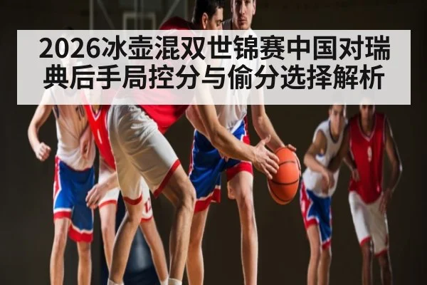 2026冰壶混双世锦赛中国对瑞典后手局控分与偷分选择解析