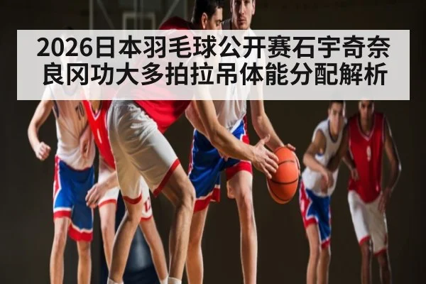 2026日本羽毛球公开赛石宇奇奈良冈功大多拍拉吊体能分配解析