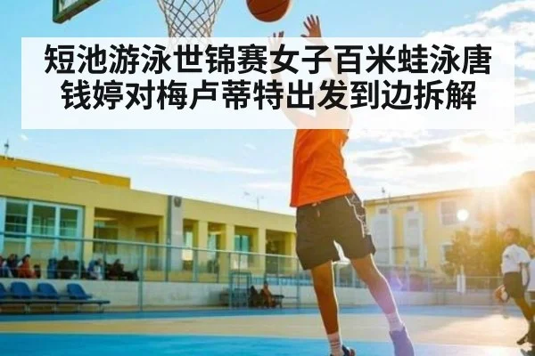 短池游泳世锦赛女子百米蛙泳唐钱婷对梅卢蒂特出发到边拆解
