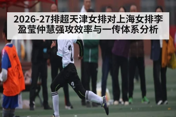 2026-27排超天津女排对上海女排李盈莹仲慧强攻效率与一传体系分析
